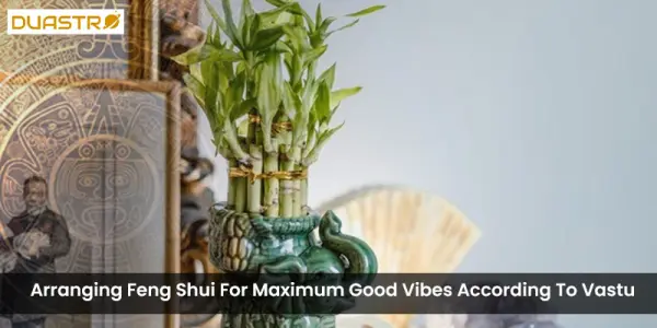 Arranging Feng Shui For Maximum Good Vibes According To Vastu